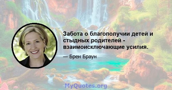 Забота о благополучии детей и стыдных родителей - взаимоисключающие усилия.