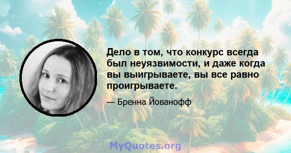 Дело в том, что конкурс всегда был неуязвимости, и даже когда вы выигрываете, вы все равно проигрываете.