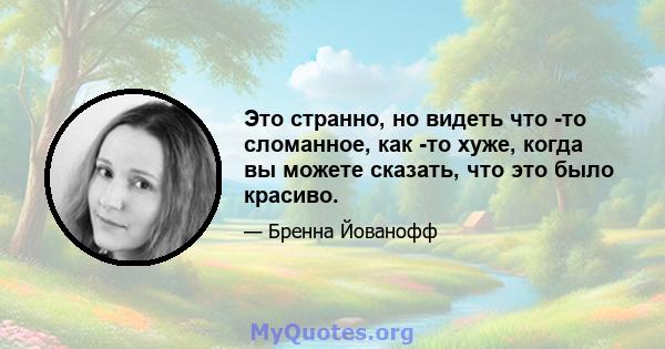 Это странно, но видеть что -то сломанное, как -то хуже, когда вы можете сказать, что это было красиво.