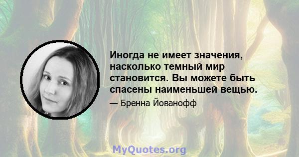 Иногда не имеет значения, насколько темный мир становится. Вы можете быть спасены наименьшей вещью.