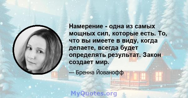 Намерение - одна из самых мощных сил, которые есть. То, что вы имеете в виду, когда делаете, всегда будет определять результат. Закон создает мир.