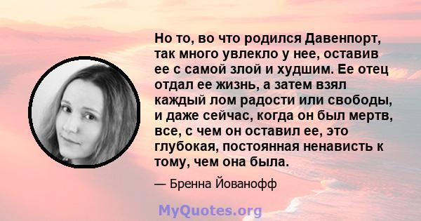 Но то, во что родился Давенпорт, так много увлекло у нее, оставив ее с самой злой и худшим. Ее отец отдал ее жизнь, а затем взял каждый лом радости или свободы, и даже сейчас, когда он был мертв, все, с чем он оставил