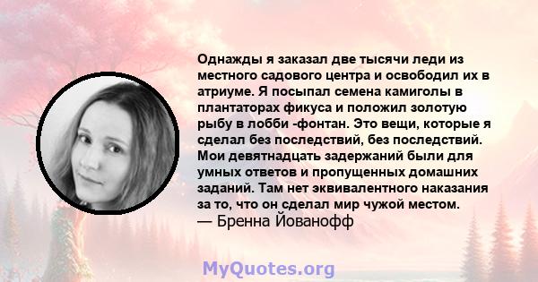 Однажды я заказал две тысячи леди из местного садового центра и освободил их в атриуме. Я посыпал семена камиголы в плантаторах фикуса и положил золотую рыбу в лобби -фонтан. Это вещи, которые я сделал без последствий,