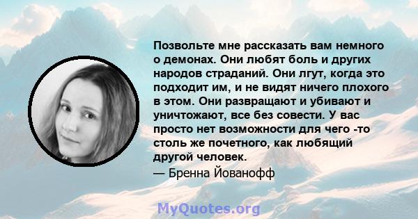 Позвольте мне рассказать вам немного о демонах. Они любят боль и других народов страданий. Они лгут, когда это подходит им, и не видят ничего плохого в этом. Они развращают и убивают и уничтожают, все без совести. У вас 