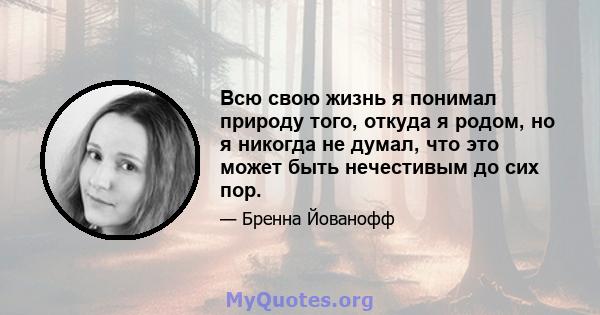 Всю свою жизнь я понимал природу того, откуда я родом, но я никогда не думал, что это может быть нечестивым до сих пор.