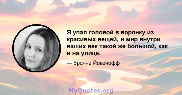 Я упал головой в воронку из красивых вещей, и мир внутри ваших век такой же большой, как и на улице.