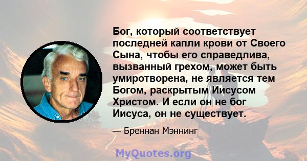 Бог, который соответствует последней капли крови от Своего Сына, чтобы его справедлива, вызванный грехом, может быть умиротворена, не является тем Богом, раскрытым Иисусом Христом. И если он не бог Иисуса, он не