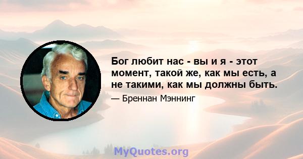 Бог любит нас - вы и я - этот момент, такой же, как мы есть, а не такими, как мы должны быть.