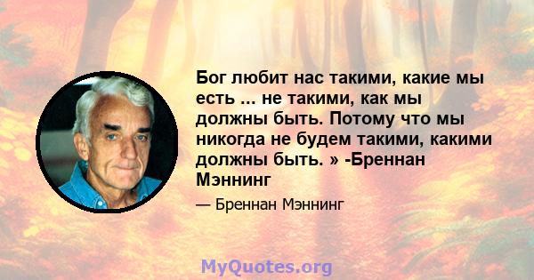 Бог любит нас такими, какие мы есть ... не такими, как мы должны быть. Потому что мы никогда не будем такими, какими должны быть. » -Бреннан Мэннинг