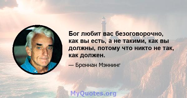 Бог любит вас безоговорочно, как вы есть, а не такими, как вы должны, потому что никто не так, как должен.