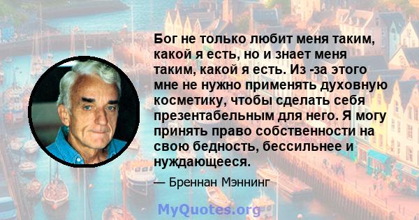 Бог не только любит меня таким, какой я есть, но и знает меня таким, какой я есть. Из -за этого мне не нужно применять духовную косметику, чтобы сделать себя презентабельным для него. Я могу принять право собственности