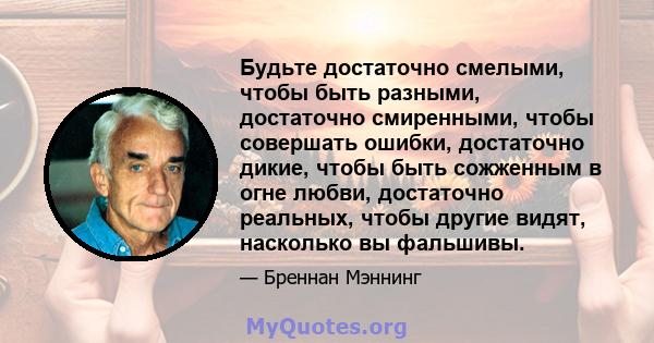 Будьте достаточно смелыми, чтобы быть разными, достаточно смиренными, чтобы совершать ошибки, достаточно дикие, чтобы быть сожженным в огне любви, достаточно реальных, чтобы другие видят, насколько вы фальшивы.