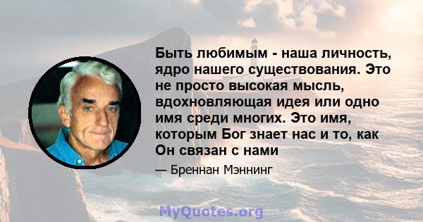 Быть любимым - наша личность, ядро ​​нашего существования. Это не просто высокая мысль, вдохновляющая идея или одно имя среди многих. Это имя, которым Бог знает нас и то, как Он связан с нами