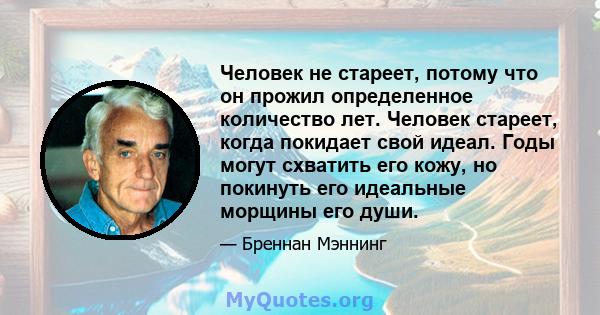 Человек не стареет, потому что он прожил определенное количество лет. Человек стареет, когда покидает свой идеал. Годы могут схватить его кожу, но покинуть его идеальные морщины его души.