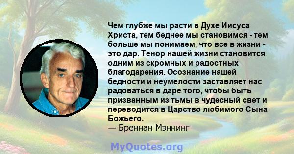 Чем глубже мы расти в Духе Иисуса Христа, тем беднее мы становимся - тем больше мы понимаем, что все в жизни - это дар. Тенор нашей жизни становится одним из скромных и радостных благодарения. Осознание нашей бедности и 