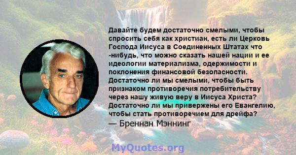 Давайте будем достаточно смелыми, чтобы спросить себя как христиан, есть ли Церковь Господа Иисуса в Соединенных Штатах что -нибудь, что можно сказать нашей нации и ее идеологии материализма, одержимости и поклонения