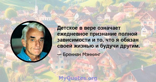 Детское в вере означает ежедневное признание полной зависимости и то, что я обязан своей жизнью и будучи другим.