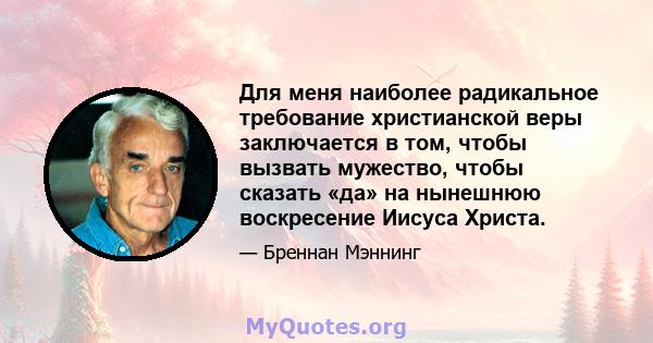 Для меня наиболее радикальное требование христианской веры заключается в том, чтобы вызвать мужество, чтобы сказать «да» на нынешнюю воскресение Иисуса Христа.