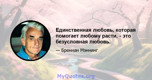 Единственная любовь, которая помогает любому расти, - это безусловная любовь.