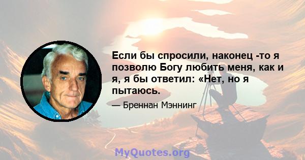 Если бы спросили, наконец -то я позволю Богу любить меня, как и я, я бы ответил: «Нет, но я пытаюсь.