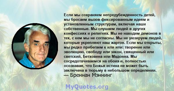 Если мы сохраняем непредубежденность детей, мы бросаем вызов фиксированным идеям и установленным структурам, включая наши собственные. Мы слушаем людей в других конфессиях и религиях. Мы не находим демонов в тех, с кем