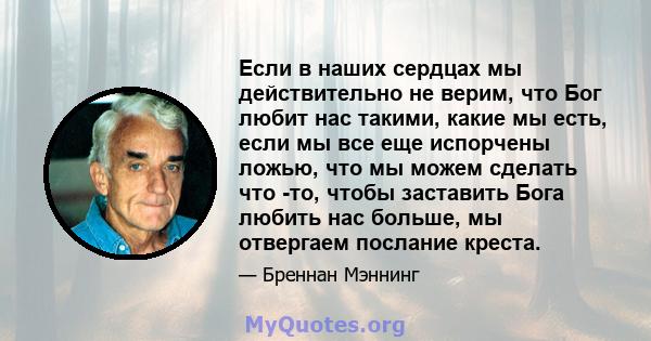 Если в наших сердцах мы действительно не верим, что Бог любит нас такими, какие мы есть, если мы все еще испорчены ложью, что мы можем сделать что -то, чтобы заставить Бога любить нас больше, мы отвергаем послание