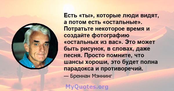 Есть «ты», которые люди видят, а потом есть «остальные». Потратьте некоторое время и создайте фотографию «остальных из вас». Это может быть рисунок, в словах, даже песня. Просто помните, что шансы хороши, это будет