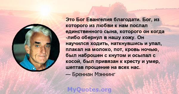 Это Бог Евангелия благодати. Бог, из которого из любви к нам послал единственного сына, которого он когда -либо обернул в нашу кожу. Он научился ходить, наткнувшись и упал, плакал на молоко, пот, кровь ночью, был