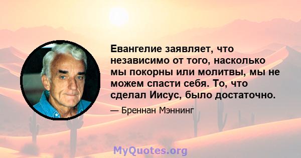 Евангелие заявляет, что независимо от того, насколько мы покорны или молитвы, мы не можем спасти себя. То, что сделал Иисус, было достаточно.