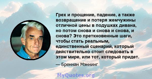 Грех и прощение, падение, а также возвращение и потеря жемчужины отличной цены в подушках дивана, но потом снова и снова и снова, и снова? Это преткновенные шаги, чтобы стать реальным, единственный сценарий, который