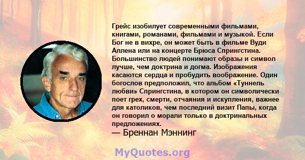 Грейс изобилует современными фильмами, книгами, романами, фильмами и музыкой. Если Бог не в вихре, он может быть в фильме Вуди Аллена или на концерте Брюса Спрингстина. Большинство людей понимают образы и символ лучше,