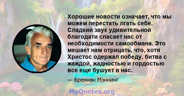 Хорошие новости означает, что мы можем перестать лгать себе. Сладкий звук удивительной благодати спасает нас от необходимости самообмана. Это мешает нам отрицать, что, хотя Христос одержал победу, битва с жаждой,