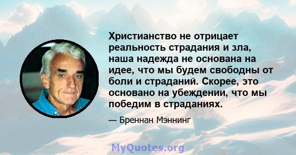 Христианство не отрицает реальность страдания и зла, наша надежда не основана на идее, что мы будем свободны от боли и страданий. Скорее, это основано на убеждении, что мы победим в страданиях.