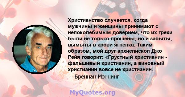 Христианство случается, когда мужчины и женщины принимают с непоколебимым доверием, что их грехи были не только прощены, но и забыты, вымыты в крови ягненка. Таким образом, мой друг архиепископ Джо Рейя говорит: