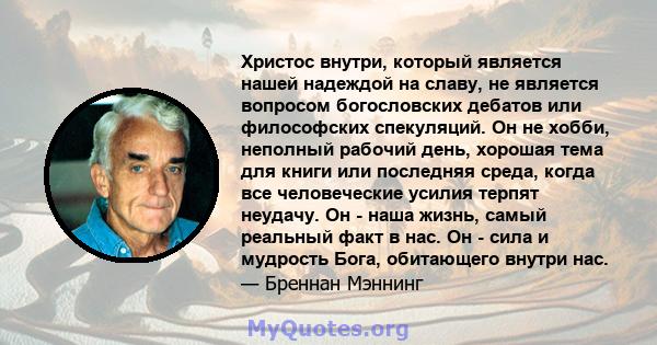 Христос внутри, который является нашей надеждой на славу, не является вопросом богословских дебатов или философских спекуляций. Он не хобби, неполный рабочий день, хорошая тема для книги или последняя среда, когда все