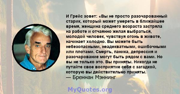 И Грейс зовет: «Вы не просто разочарованный старик, который может умереть в ближайшее время, женщина среднего возраста застряла на работе и отчаянно желая выбраться, молодой человек, чувствуя огонь в животе, начинает