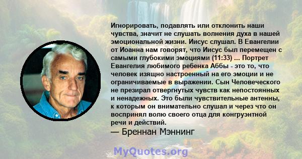 Игнорировать, подавлять или отклонить наши чувства, значит не слушать волнения духа в нашей эмоциональной жизни. Иисус слушал. В Евангелии от Иоанна нам говорят, что Иисус был перемещен с самыми глубокими эмоциями