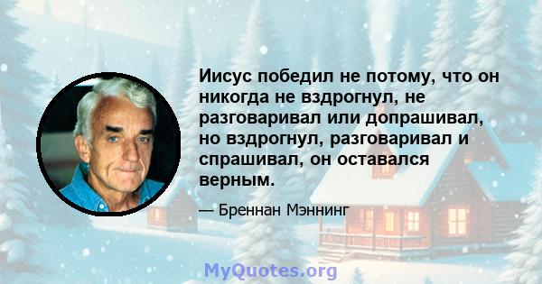 Иисус победил не потому, что он никогда не вздрогнул, не разговаривал или допрашивал, но вздрогнул, разговаривал и спрашивал, он оставался верным.