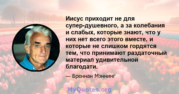 Иисус приходит не для супер-душевного, а за колебания и слабых, которые знают, что у них нет всего этого вместе, и которые не слишком гордятся тем, что принимают раздаточный материал удивительной благодати.