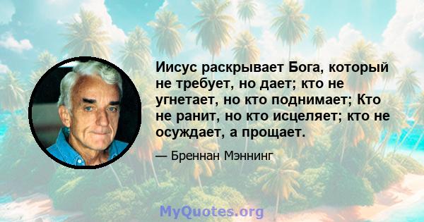 Иисус раскрывает Бога, который не требует, но дает; кто не угнетает, но кто поднимает; Кто не ранит, но кто исцеляет; кто не осуждает, а прощает.