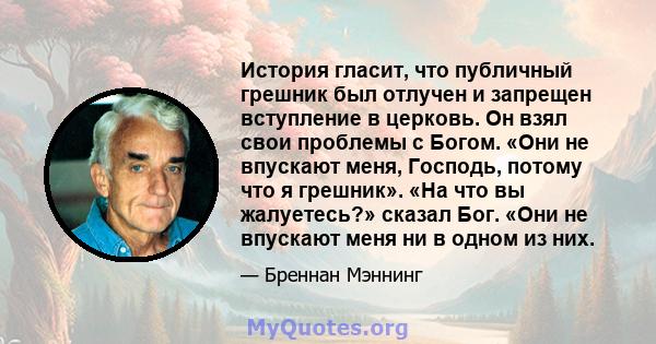 История гласит, что публичный грешник был отлучен и запрещен вступление в церковь. Он взял свои проблемы с Богом. «Они не впускают меня, Господь, потому что я грешник». «На что вы жалуетесь?» сказал Бог. «Они не