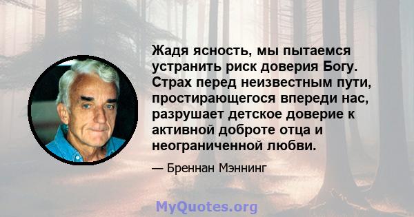 Жадя ясность, мы пытаемся устранить риск доверия Богу. Страх перед неизвестным пути, простирающегося впереди нас, разрушает детское доверие к активной доброте отца и неограниченной любви.