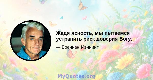 Жадя ясность, мы пытаемся устранить риск доверия Богу.