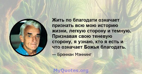 Жить по благодати означает признать всю мою историю жизни, легкую сторону и темную. Признавая свою теневую сторону, я узнаю, кто я есть и что означает Божья благодать.