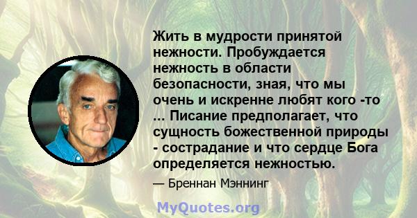 Жить в мудрости принятой нежности. Пробуждается нежность в области безопасности, зная, что мы очень и искренне любят кого -то ... Писание предполагает, что сущность божественной природы - сострадание и что сердце Бога