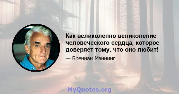 Как великолепно великолепие человеческого сердца, которое доверяет тому, что оно любит!