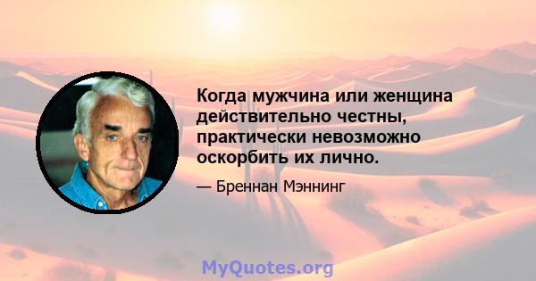 Когда мужчина или женщина действительно честны, практически невозможно оскорбить их лично.