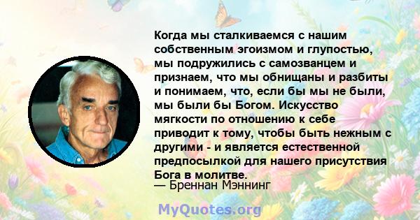 Когда мы сталкиваемся с нашим собственным эгоизмом и глупостью, мы подружились с самозванцем и признаем, что мы обнищаны и разбиты и понимаем, что, если бы мы не были, мы были бы Богом. Искусство мягкости по отношению к 