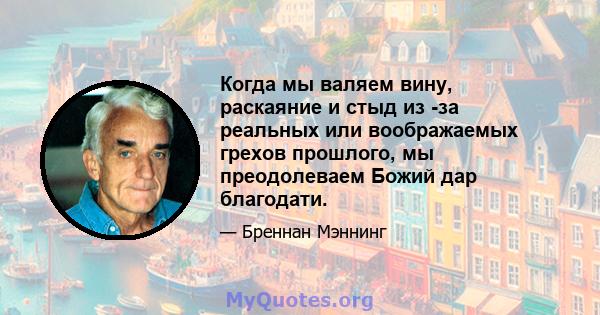 Когда мы валяем вину, раскаяние и стыд из -за реальных или воображаемых грехов прошлого, мы преодолеваем Божий дар благодати.