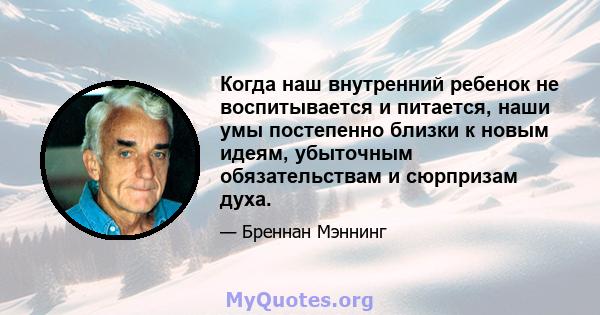 Когда наш внутренний ребенок не воспитывается и питается, наши умы постепенно близки к новым идеям, убыточным обязательствам и сюрпризам духа.